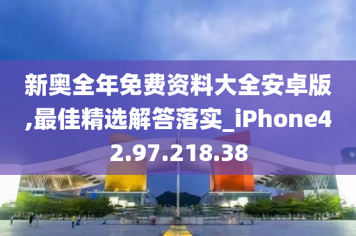 新奧全年免費(fèi)資料大全安卓版,最佳精選解答落實(shí)_iPhone42.97.218.38