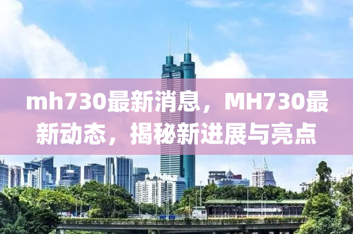 mh730最新消息，MH730最新动态，揭秘新进展与亮点