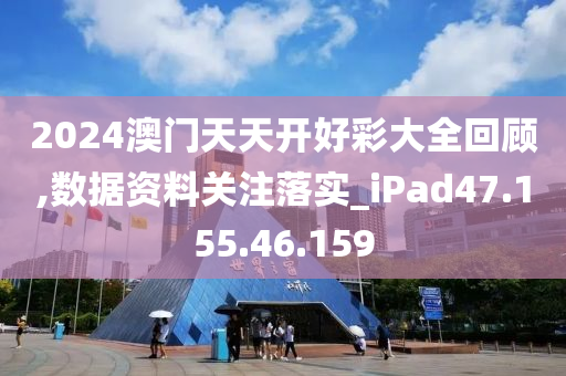 2024澳門天天開好彩大全回顧,數(shù)據(jù)資料關注落實_iPad47.155.46.159