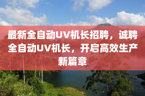 最新全自動UV機長招聘，誠聘全自動UV機長，開啟高效生產(chǎn)新篇章