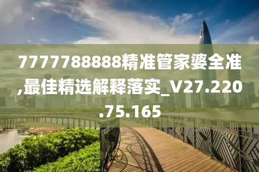 7777788888精准管家婆全准,最佳精选解释落实_V27.220.75.165