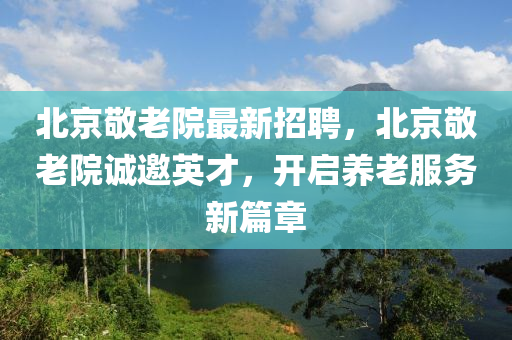 北京敬老院最新招聘，北京敬老院誠邀英才，開啟養(yǎng)老服務(wù)新篇章