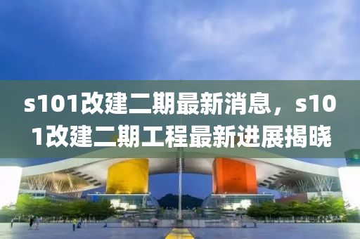 s101改建二期最新消息，s101改建二期工程最新進(jìn)展揭曉